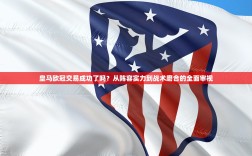 皇马欧冠交易成功了吗？从阵容实力到战术磨合的全面审视