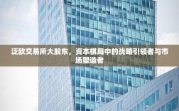 泛欧交易所大股东，资本棋局中的战略引领者与市场塑造者