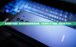 安卓用户必看！乐币充值最省钱全攻略，3大技巧+2个渠道，轻松省下50%