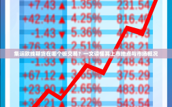 集运欧线期货在哪个板交易？一文读懂其上市地点与市场概况