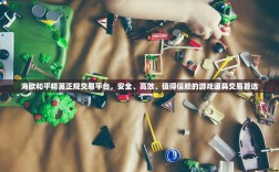 海欧和平精英正规交易平台，安全、高效、值得信赖的游戏道具交易首选
