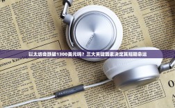 以太坊会跌破1300美元吗？三大关键因素决定其短期命运