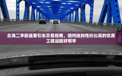 北海二手欧曼牵引车交易指南，如何选购性价比高的优质工程运输好帮手