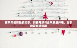 抹茶交易所最新动态，创新升级与合规发展并进，生态建设再谱新篇